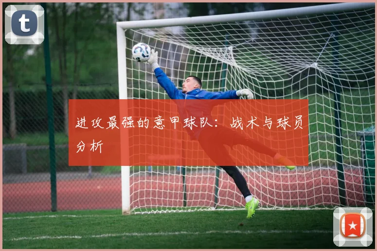 进攻最强的意甲球队：战术与球员分析