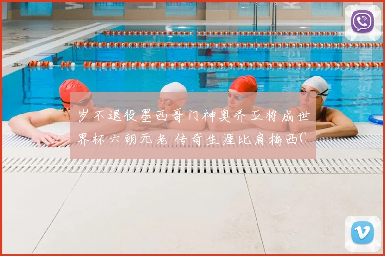 岁不退役墨西哥门神奥乔亚将成世界杯六朝元老 传奇生涯比肩梅西C罗
