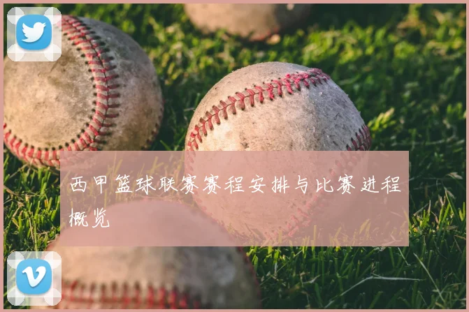 西甲篮球联赛赛程安排与比赛进程概览