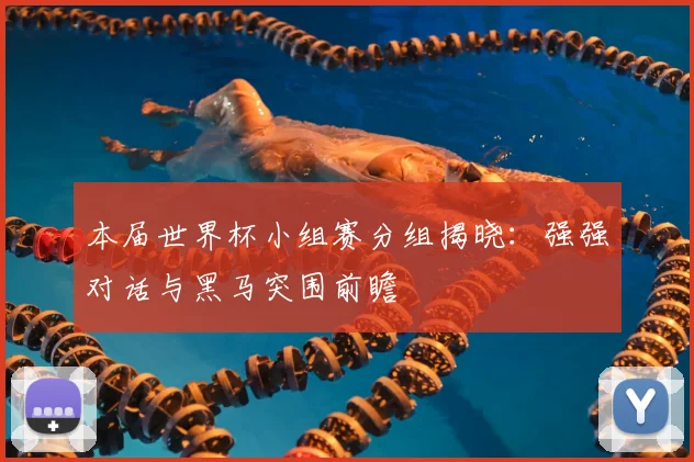 本届世界杯小组赛分组揭晓:强强对话与黑马突围前瞻