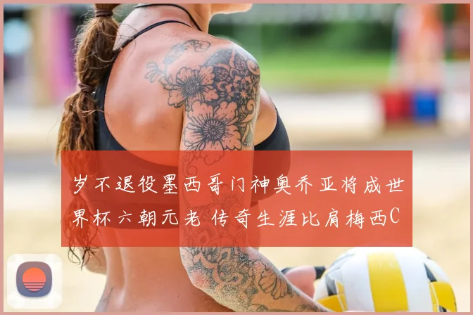 岁不退役墨西哥门神奥乔亚将成世界杯六朝元老 传奇生涯比肩梅西C罗