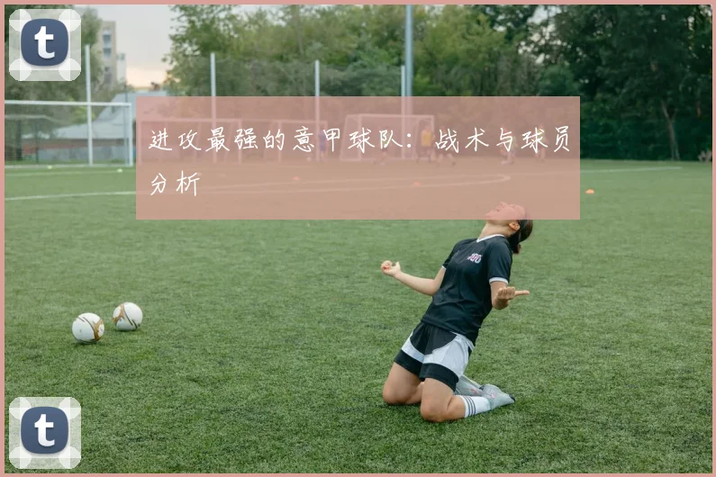 进攻最强的意甲球队：战术与球员分析