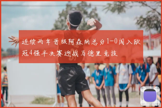 连续两年晋级阿森纳总分1-0闯入欧冠4强半决赛迎战马德里竞技