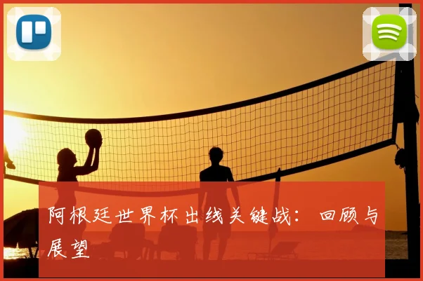 阿根廷世界杯出线关键战:回顾与展望
