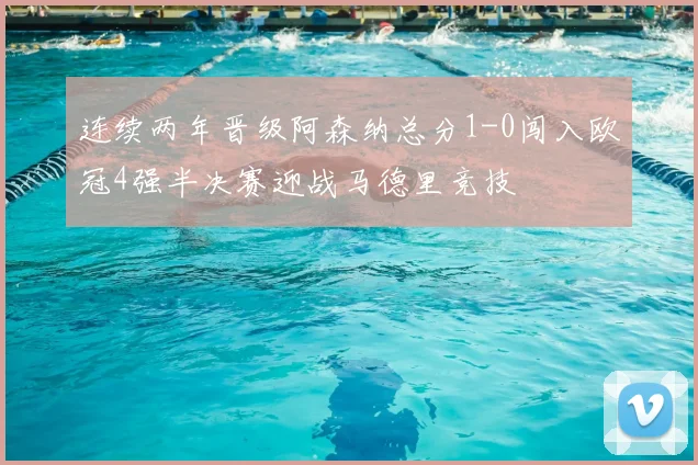 连续两年晋级阿森纳总分1-0闯入欧冠4强半决赛迎战马德里竞技